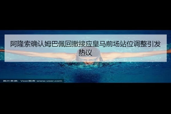 阿隆索确认姆巴佩回撤接应皇马前场站位调整引发热议